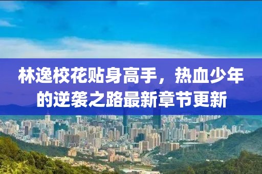 林逸校花贴身高手，热血少年的逆袭之路最新章节更新