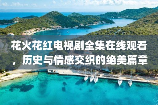 花火花红电视剧全集在线观看，历史与情感交织的绝美篇章