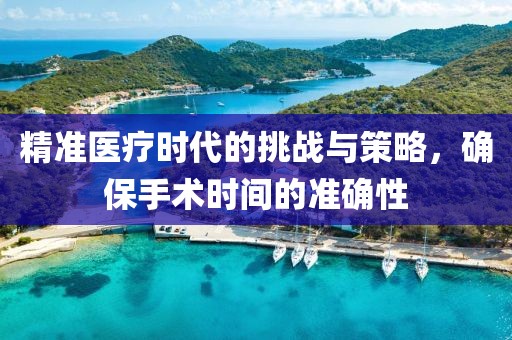 精准医疗时代的挑战与策略，确保手术时间的准确性