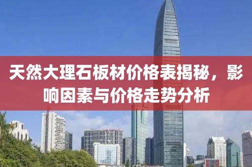 天然大理石板材价格表揭秘，影响因素与价格走势分析
