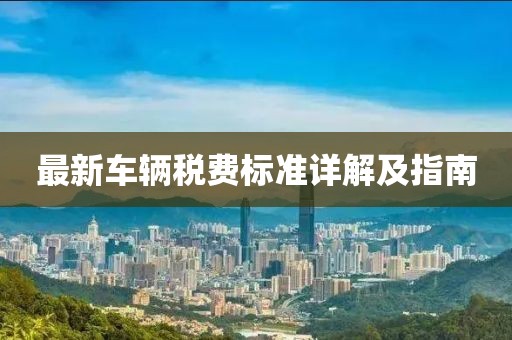 最新车辆税费标准详解及指南