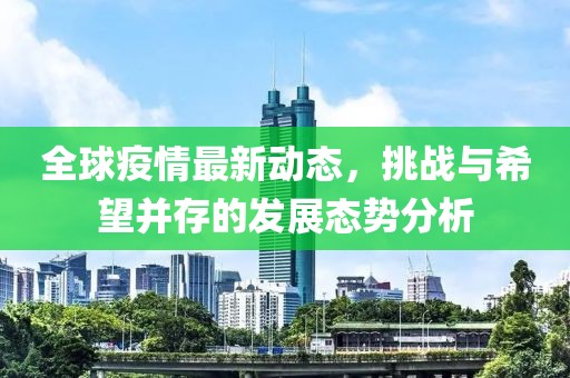全球疫情最新动态，挑战与希望并存的发展态势分析