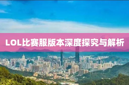 LOL比赛服版本深度探究与解析
