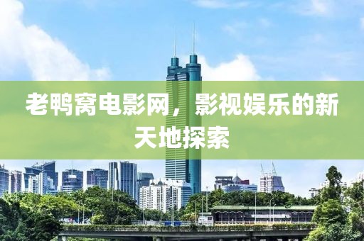 老鸭窝电影网，影视娱乐的新天地探索