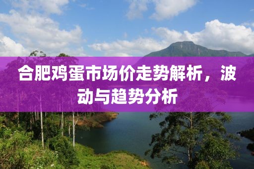 合肥鸡蛋市场价走势解析，波动与趋势分析