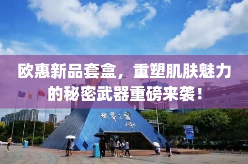 欧惠新品套盒，重塑肌肤魅力的秘密武器重磅来袭！