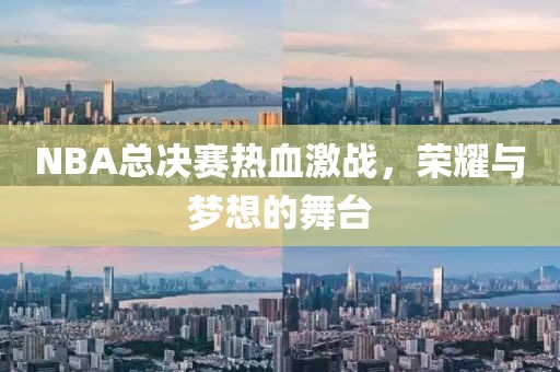 NBA总决赛热血激战，荣耀与梦想的舞台