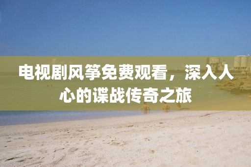 电视剧风筝免费观看，深入人心的谍战传奇之旅