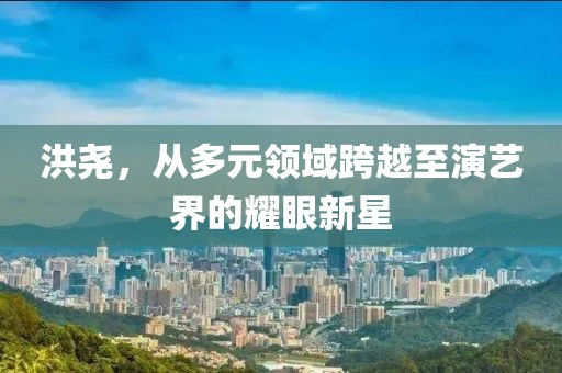 洪尧，从多元领域跨越至演艺界的耀眼新星