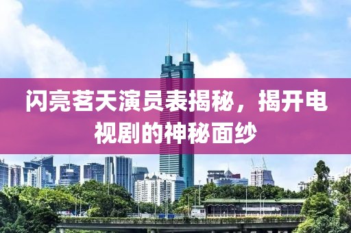 闪亮茗天演员表揭秘，揭开电视剧的神秘面纱