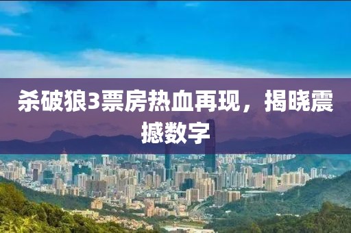 杀破狼3票房热血再现，揭晓震撼数字