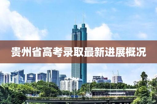 贵州省高考录取最新进展概况