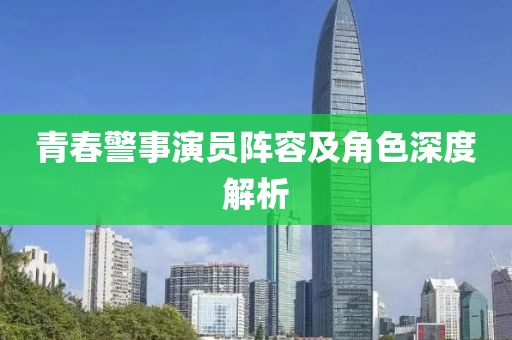青春警事演员阵容及角色深度解析