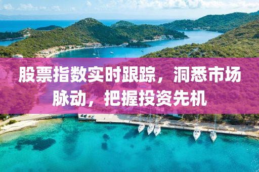 股票指数实时跟踪，洞悉市场脉动，把握投资先机