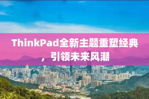 ThinkPad全新主题重塑经典，引领未来风潮