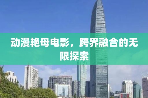 动漫艳母电影，跨界融合的无限探索
