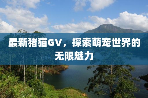 最新猪猫GV，探索萌宠世界的无限魅力