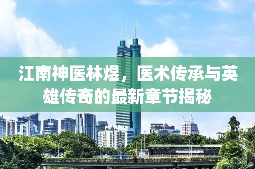 江南神医林煜，医术传承与英雄传奇的最新章节揭秘