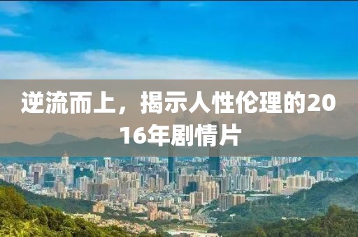 逆流而上，揭示人性伦理的2016年剧情片