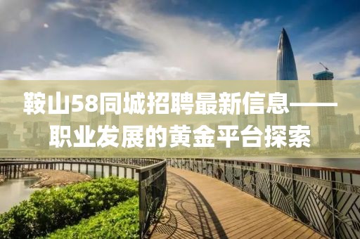 鞍山58同城招聘最新信息——职业发展的黄金平台探索