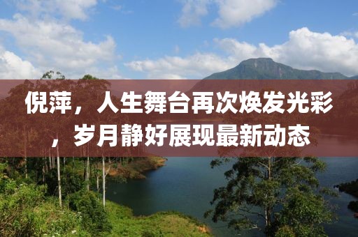 倪萍，人生舞台再次焕发光彩，岁月静好展现最新动态