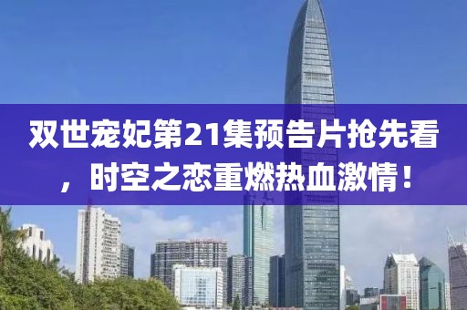 双世宠妃第21集预告片抢先看，时空之恋重燃热血激情！