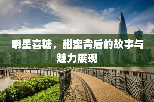 明星喜糖，甜蜜背后的故事与魅力展现