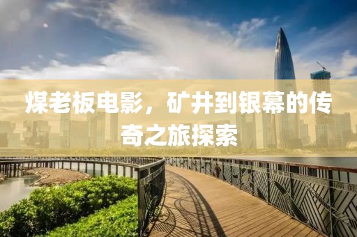 煤老板电影，矿井到银幕的传奇之旅探索
