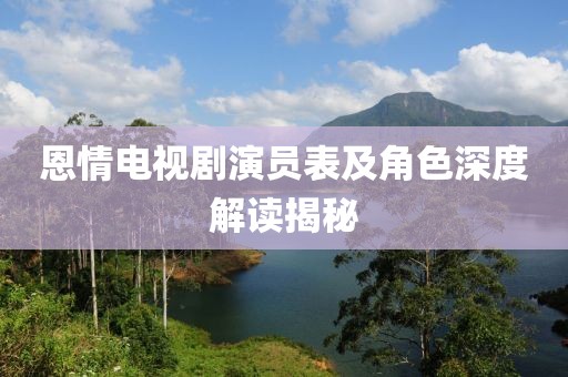 恩情电视剧演员表及角色深度解读揭秘