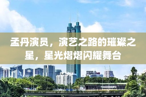 孟丹演员，演艺之路的璀璨之星，星光熠熠闪耀舞台