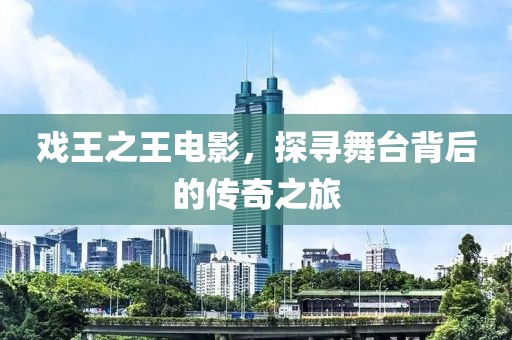 戏王之王电影，探寻舞台背后的传奇之旅