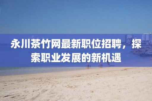 永川茶竹网最新职位招聘，探索职业发展的新机遇
