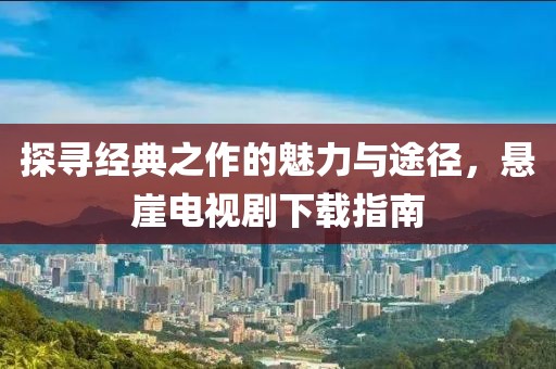 探寻经典之作的魅力与途径，悬崖电视剧下载指南