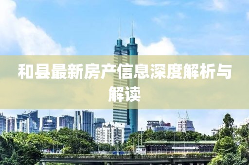 和县最新房产信息深度解析与解读