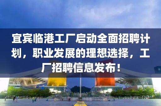 宜宾临港工厂启动全面招聘计划，职业发展的理想选择，工厂招聘信息发布！