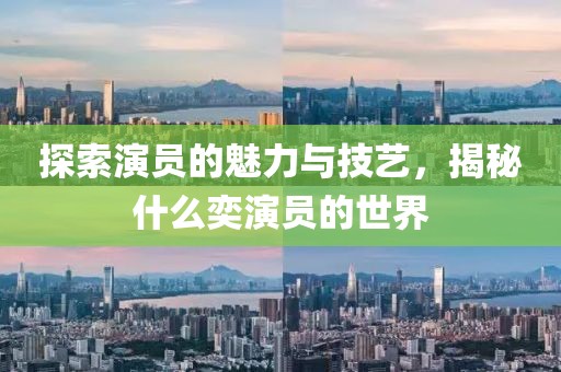 探索演员的魅力与技艺，揭秘什么奕演员的世界