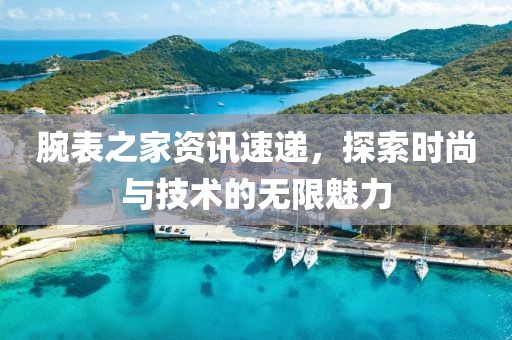 腕表之家资讯速递，探索时尚与技术的无限魅力