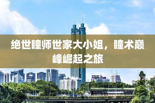绝世瞳师世家大小姐，瞳术巅峰崛起之旅
