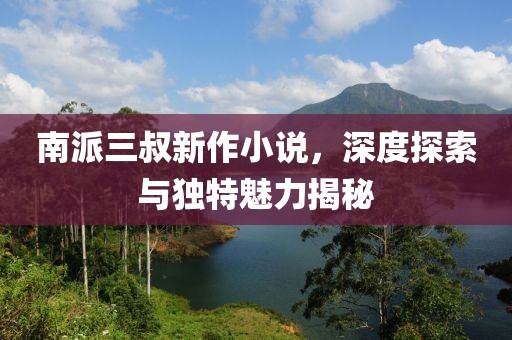 南派三叔新作小说，深度探索与独特魅力揭秘