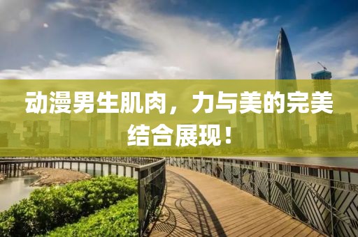 动漫男生肌肉，力与美的完美结合展现！