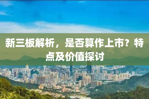 新三板解析，是否算作上市？特点及价值探讨