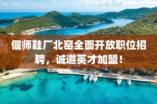 偃师鞋厂北窑全面开放职位招聘，诚邀英才加盟！