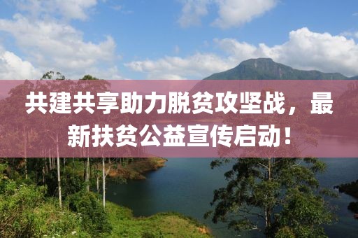 共建共享助力脱贫攻坚战，最新扶贫公益宣传启动！