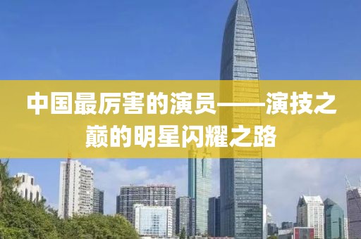 中国最厉害的演员——演技之巅的明星闪耀之路