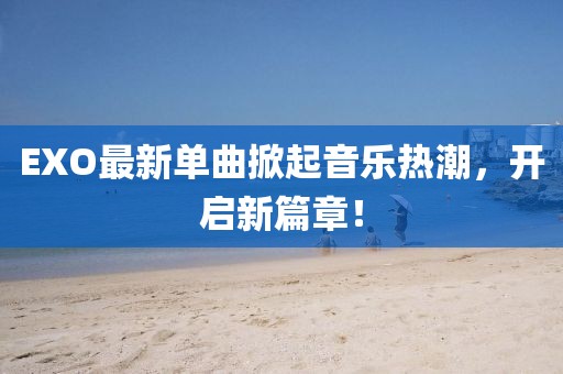 EXO最新单曲掀起音乐热潮，开启新篇章！