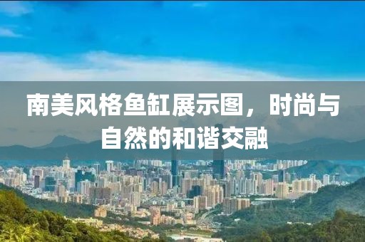 南美风格鱼缸展示图，时尚与自然的和谐交融