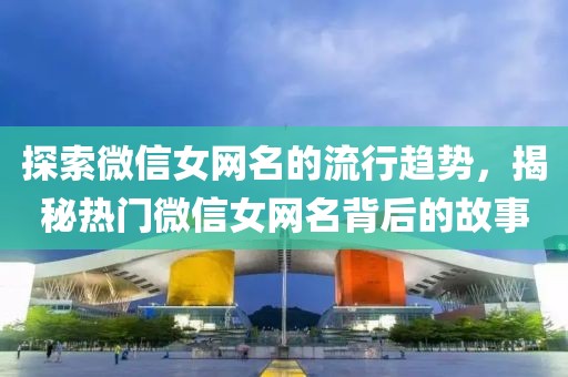 探索微信女网名的流行趋势，揭秘热门微信女网名背后的故事
