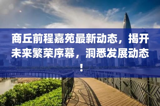 商丘前程嘉苑最新动态，揭开未来繁荣序幕，洞悉发展动态！
