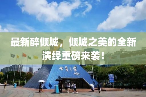 最新醉倾城，倾城之美的全新演绎重磅来袭！