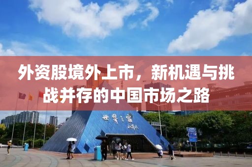 外资股境外上市，新机遇与挑战并存的中国市场之路
